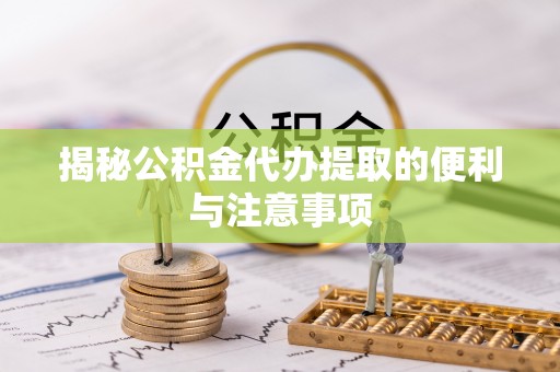 竹崎揭秘公积金代办提取的便利与注意事项