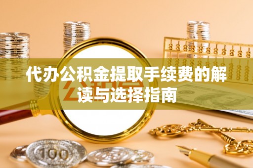 竹崎代办公积金提取手续费的解读与选择指南