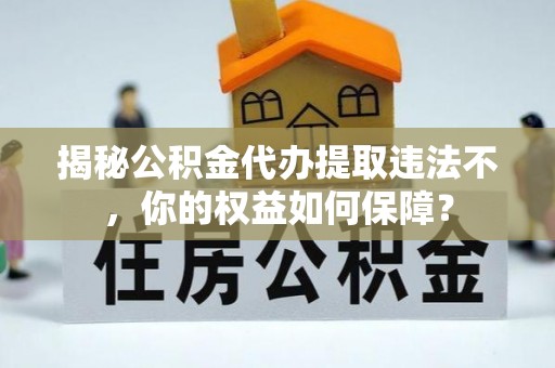 竹崎揭秘公积金代办提取违法不，你的权益如何保障？